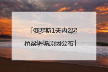 俄罗斯1天内2起桥梁坍塌原因公布